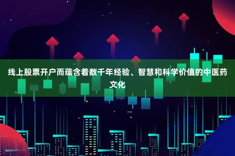 线上股票开户而蕴含着数千年经验、智慧和科学价值的中医药文化