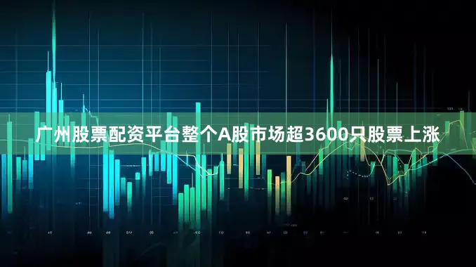 广州股票配资平台整个A股市场超3600只股票上涨