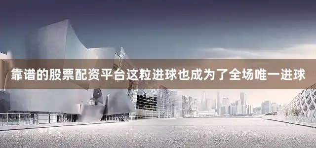 靠谱的股票配资平台这粒进球也成为了全场唯一进球