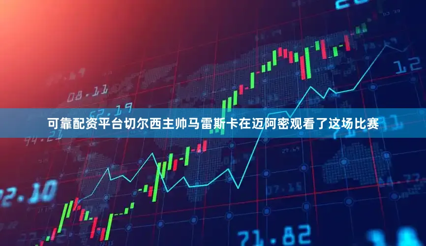 可靠配资平台切尔西主帅马雷斯卡在迈阿密观看了这场比赛