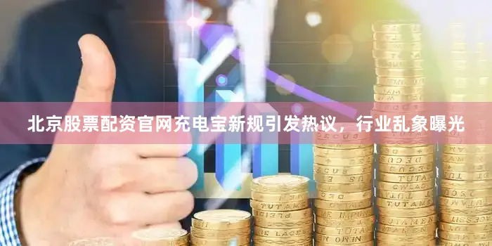 北京股票配资官网充电宝新规引发热议，行业乱象曝光