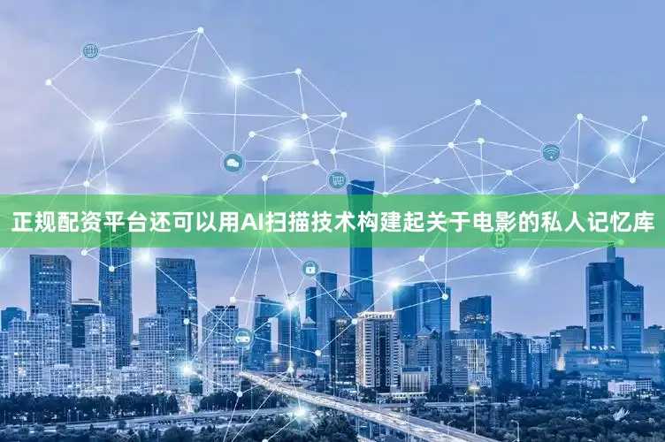 正规配资平台还可以用AI扫描技术构建起关于电影的私人记忆库