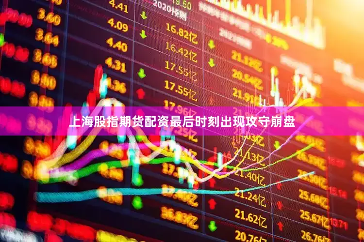 上海股指期货配资最后时刻出现攻守崩盘