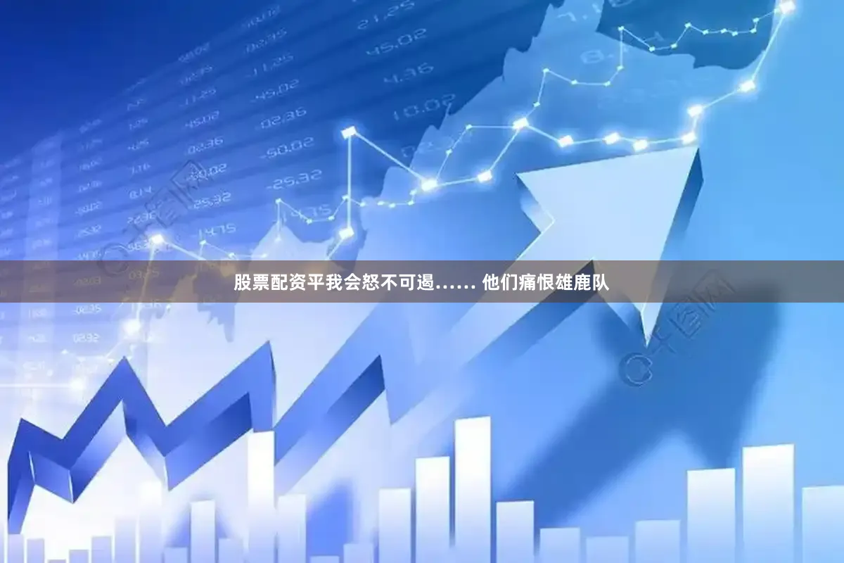 股票配资平我会怒不可遏…… 他们痛恨雄鹿队