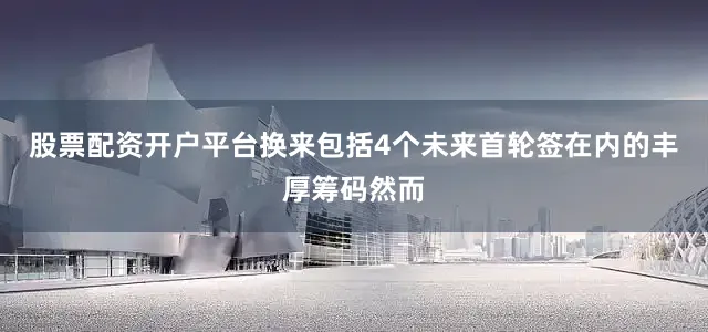 股票配资开户平台换来包括4个未来首轮签在内的丰厚筹码然而