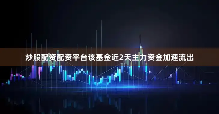 炒股配资配资平台该基金近2天主力资金加速流出