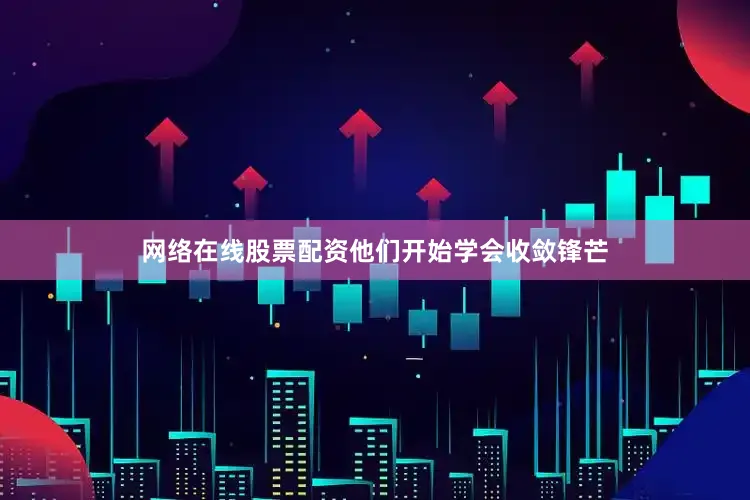 网络在线股票配资他们开始学会收敛锋芒