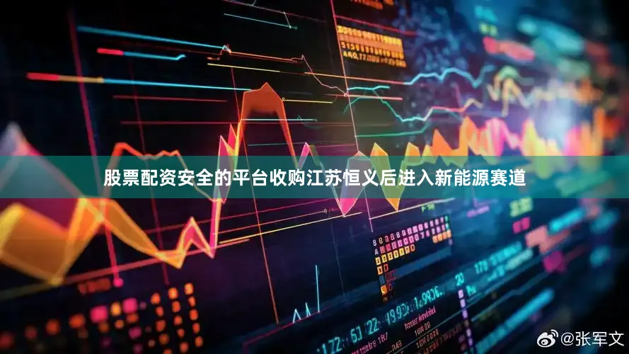 股票配资安全的平台收购江苏恒义后进入新能源赛道