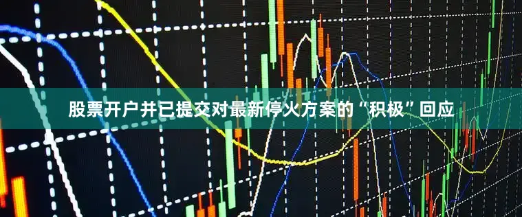 股票开户并已提交对最新停火方案的“积极”回应