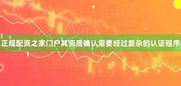 正规配资之家门户其资质确认需要经过复杂的认证程序