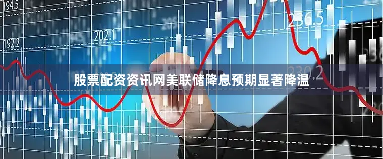 股票配资资讯网美联储降息预期显著降温