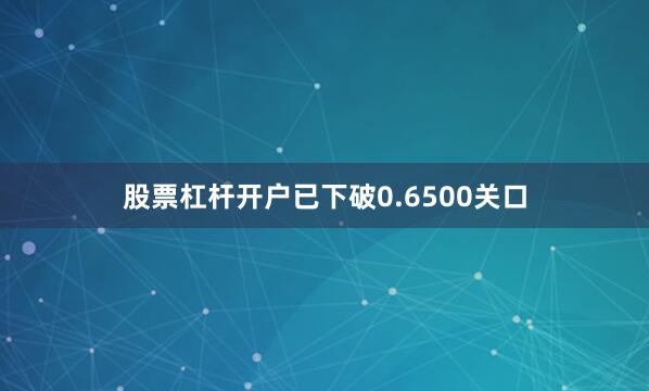 股票杠杆开户已下破0.6500关口