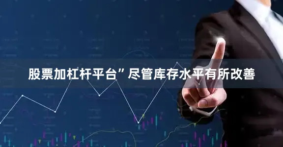 股票加杠杆平台”　　尽管库存水平有所改善