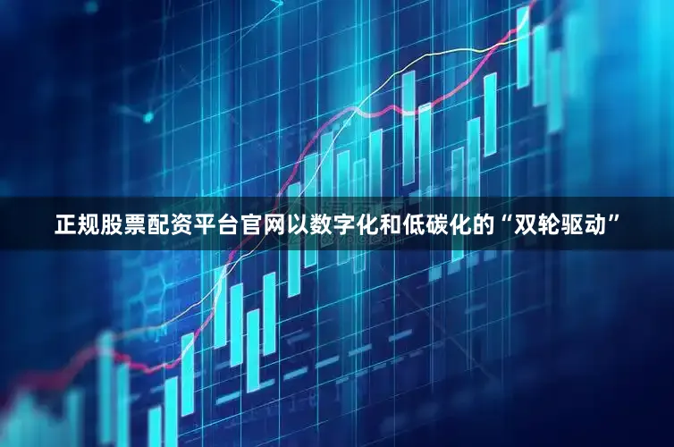 正规股票配资平台官网以数字化和低碳化的“双轮驱动”
