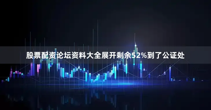 股票配资论坛资料大全展开剩余52%到了公证处
