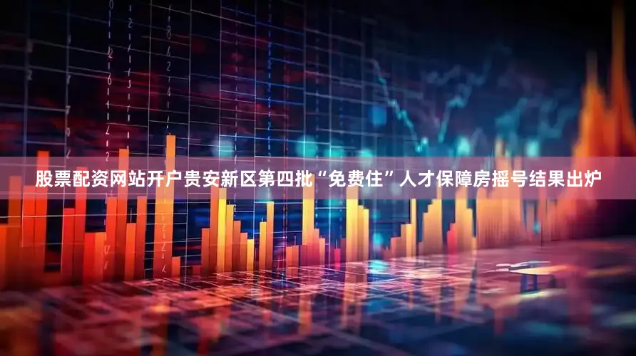 股票配资网站开户贵安新区第四批“免费住”人才保障房摇号结果出炉