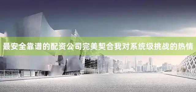 最安全靠谱的配资公司完美契合我对系统级挑战的热情