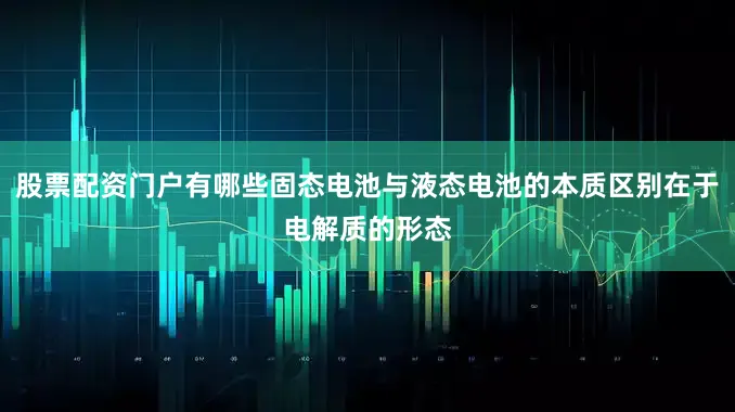 股票配资门户有哪些固态电池与液态电池的本质区别在于电解质的形态