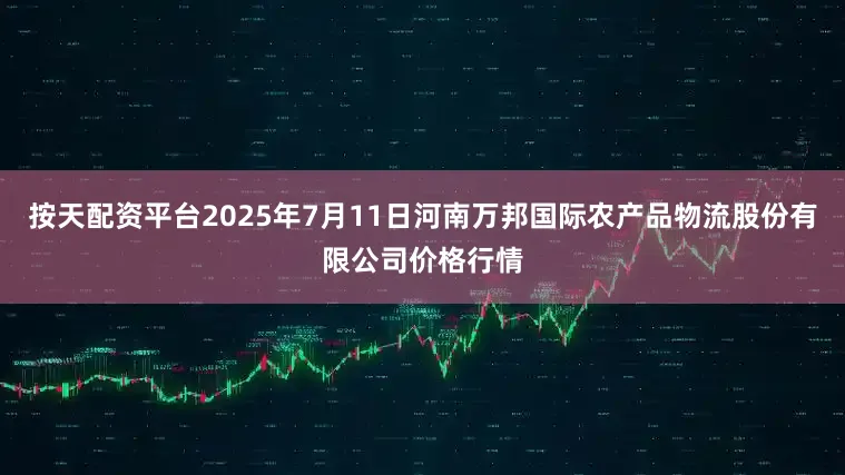 按天配资平台2025年7月11日河南万邦国际农产品物流股份有限公司价格行情