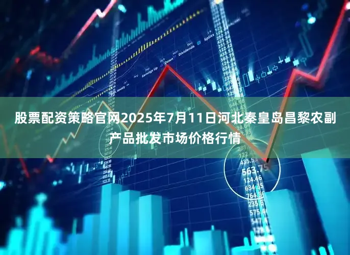 股票配资策略官网2025年7月11日河北秦皇岛昌黎农副产品批发市场价格行情