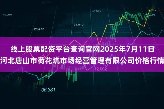 线上股票配资平台查询官网2025年7月11日河北唐山市荷花坑市场经营管理有限公司价格行情