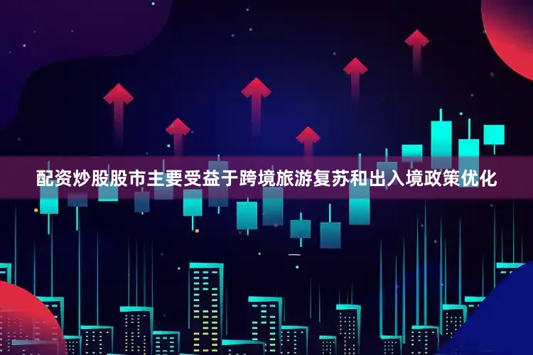 配资炒股股市主要受益于跨境旅游复苏和出入境政策优化