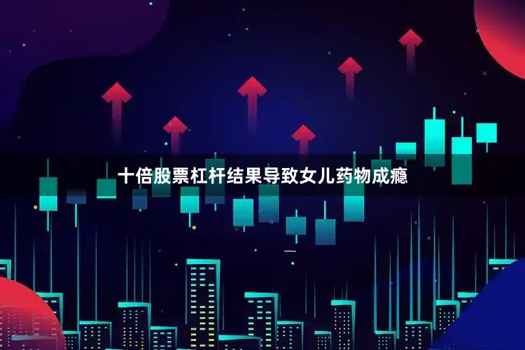 十倍股票杠杆结果导致女儿药物成瘾