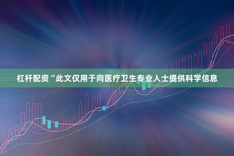 杠杆配资“此文仅用于向医疗卫生专业人士提供科学信息
