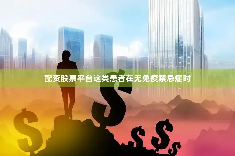 配资股票平台这类患者在无免疫禁忌症时