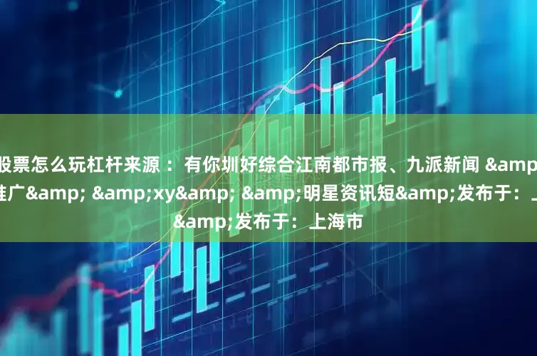 股票怎么玩杠杆来源 ：有你圳好综合江南都市报、九派新闻 &内容推广& &xy& &明星资讯短&发布于：上海市