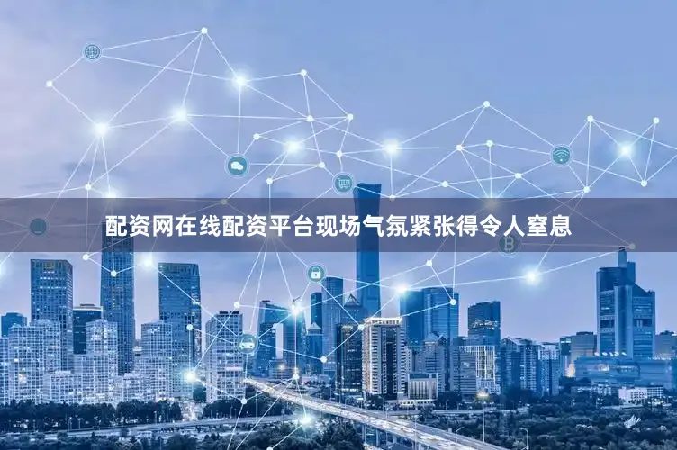 配资网在线配资平台现场气氛紧张得令人窒息