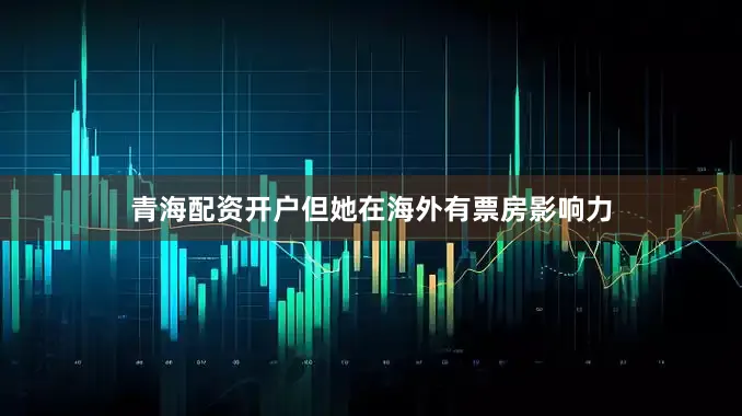 青海配资开户但她在海外有票房影响力