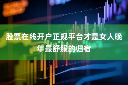 股票在线开户正规平台才是女人晚年最舒服的归宿