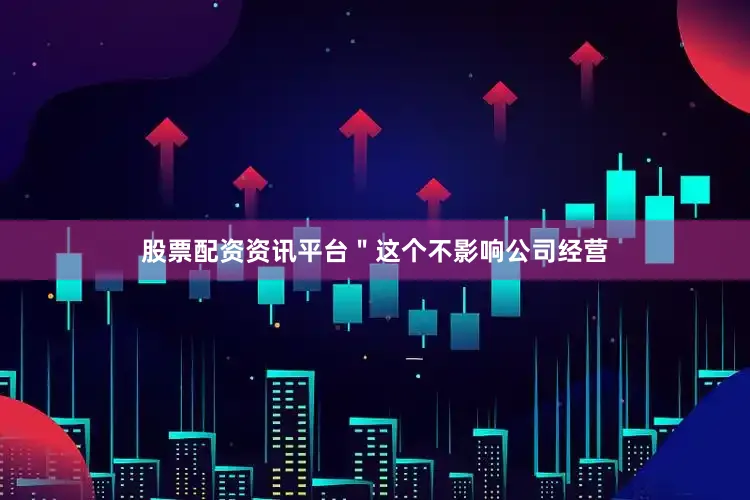 股票配资资讯平台"这个不影响公司经营