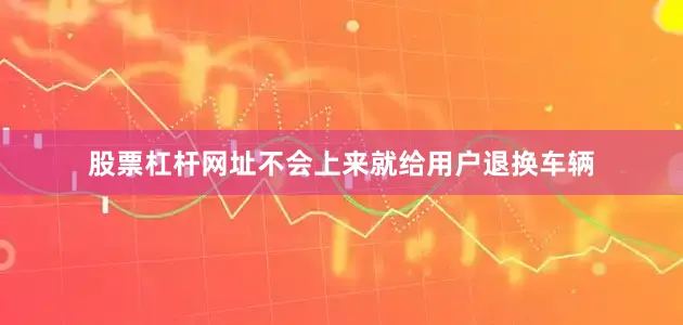 股票杠杆网址不会上来就给用户退换车辆