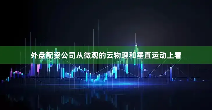 外盘配资公司从微观的云物理和垂直运动上看