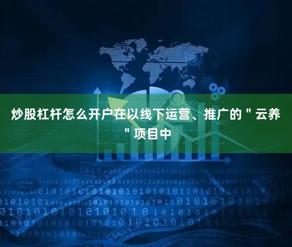 炒股杠杆怎么开户在以线下运营、推广的＂云养＂项目中