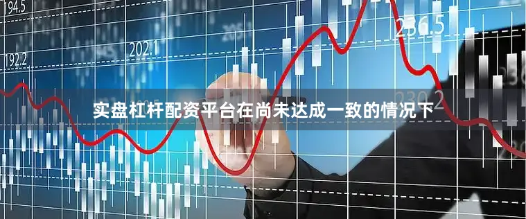 实盘杠杆配资平台在尚未达成一致的情况下