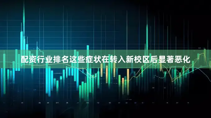 配资行业排名这些症状在转入新校区后显著恶化