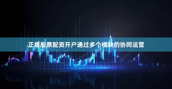 正规股票配资开户通过多个模块的协同运营