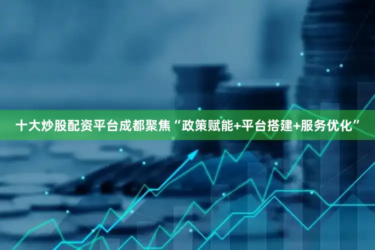 十大炒股配资平台成都聚焦“政策赋能+平台搭建+服务优化”