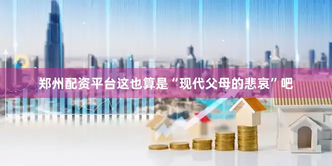 郑州配资平台这也算是“现代父母的悲哀”吧