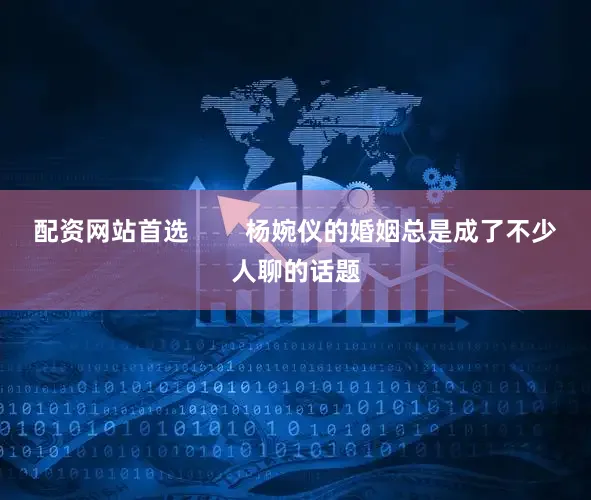 配资网站首选        杨婉仪的婚姻总是成了不少人聊的话题