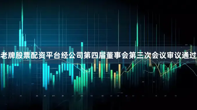 老牌股票配资平台经公司第四届董事会第三次会议审议通过