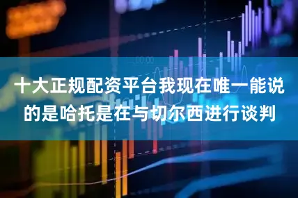 十大正规配资平台我现在唯一能说的是哈托是在与切尔西进行谈判