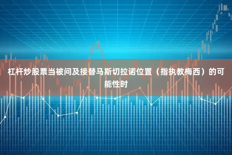 杠杆炒股票当被问及接替马斯切拉诺位置（指执教梅西）的可能性时