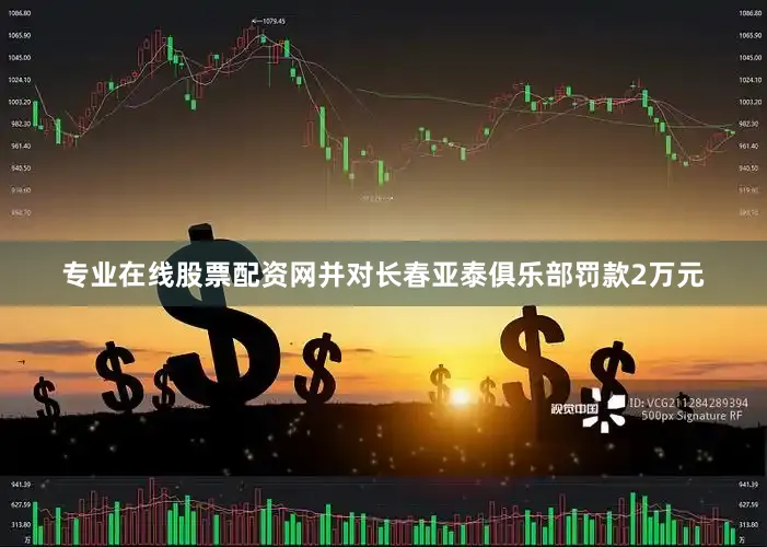 专业在线股票配资网并对长春亚泰俱乐部罚款2万元