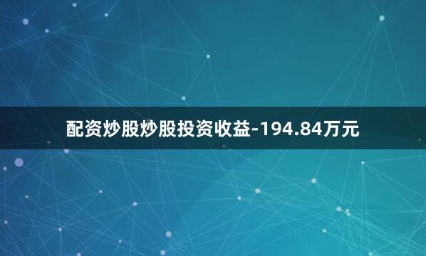 配资炒股炒股投资收益-194.84万元