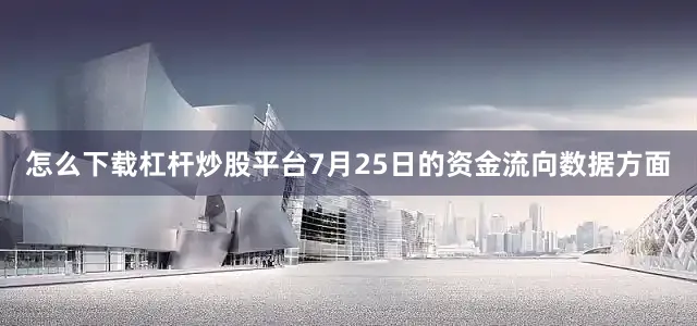 怎么下载杠杆炒股平台7月25日的资金流向数据方面