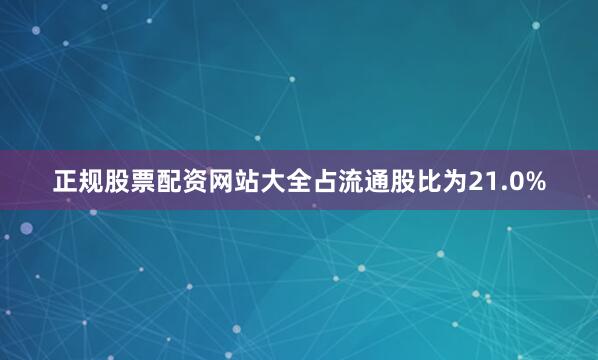 正规股票配资网站大全占流通股比为21.0%